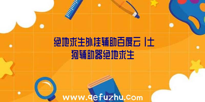 「绝地求生外挂辅助百度云」|土狗辅助器绝地求生